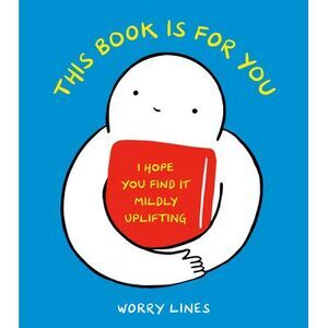 This Book Is for You: I Hope You Find It Mildly Uplifting -- Worry Lines